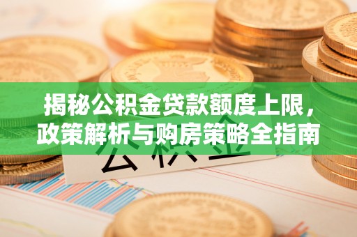武威揭秘公积金贷款额度上限，政策解析与购房策略全指南