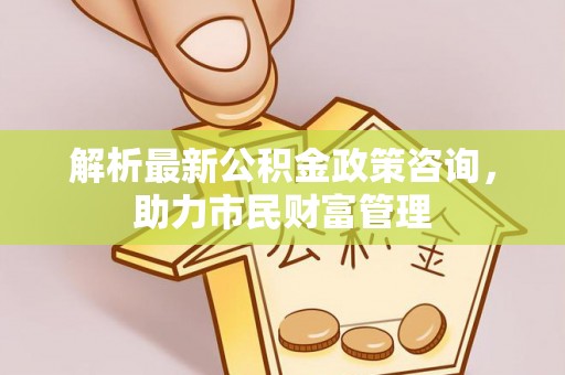 武威解析最新公积金政策咨询，助力市民财富管理