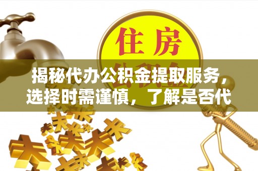 武威揭秘代办公积金提取服务，选择时需谨慎，了解是否代办公积金提取可靠吗？