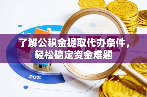 武威了解公积金提取代办条件，轻松搞定资金难题