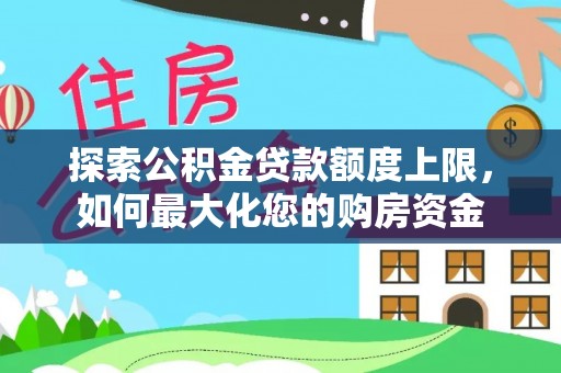 武威探索公积金贷款额度上限，如何最大化您的购房资金