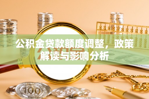 武威公积金贷款额度调整，政策解读与影响分析