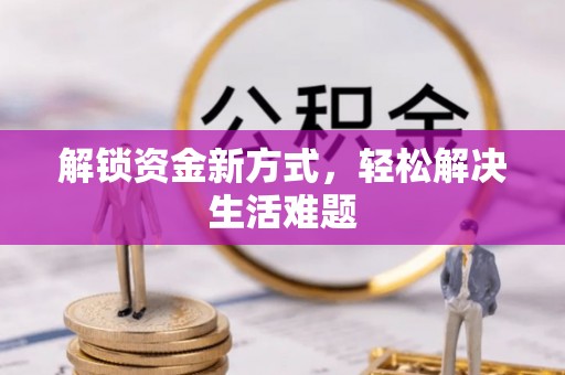 武威解锁资金新方式，轻松解决生活难题