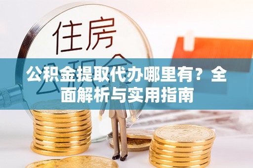 武威公积金提取代办哪里有？全面解析与实用指南