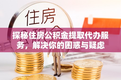 武威探秘住房公积金提取代办服务，解决你的困惑与疑虑
