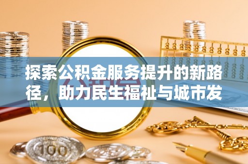 武威探索公积金服务提升的新路径，助力民生福祉与城市发展