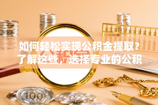 武威如何轻松实现公积金提取？了解这些，选择专业的公积金提取代办服务