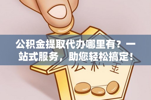 武威公积金提取代办哪里有？一站式服务，助您轻松搞定！