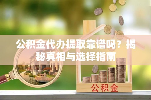 武威公积金代办提取靠谱吗？揭秘真相与选择指南