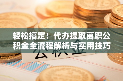 武威轻松搞定！代办提取离职公积金全流程解析与实用技巧