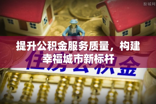 武威提升公积金服务质量，构建幸福城市新标杆