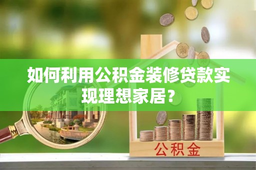 武威如何利用公积金装修贷款实现理想家居？