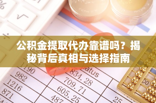 武威公积金提取代办靠谱吗？揭秘背后真相与选择指南