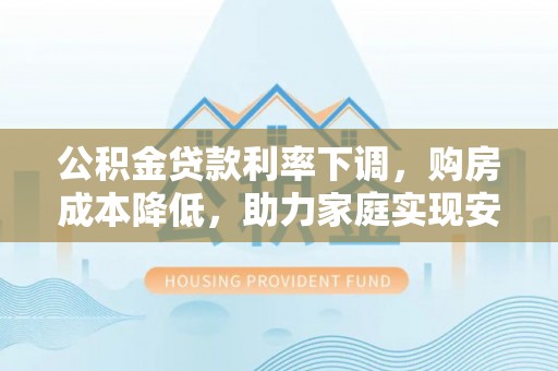 武威公积金贷款利率下调，购房成本降低，助力家庭实现安居梦