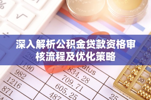 武威深入解析公积金贷款资格审核流程及优化策略