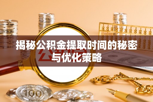 武威揭秘公积金提取时间的秘密与优化策略