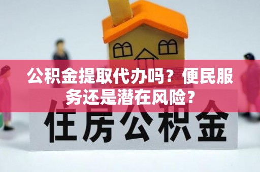 武威公积金提取代办吗？便民服务还是潜在风险？