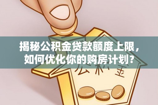 武威揭秘公积金贷款额度上限，如何优化你的购房计划？