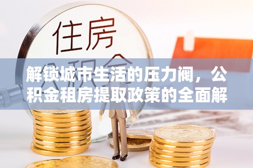 武威解锁城市生活的压力阀，公积金租房提取政策的全面解析与实践指南