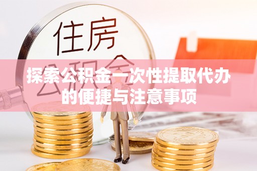 武威探索公积金一次性提取代办的便捷与注意事项