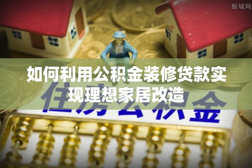 武威如何利用公积金装修贷款实现理想家居改造