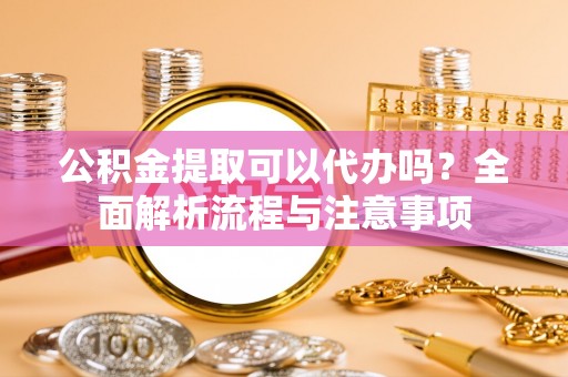 武威公积金提取可以代办吗？全面解析流程与注意事项