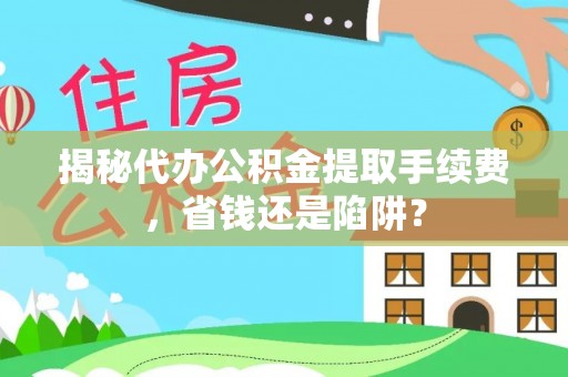 武威揭秘代办公积金提取手续费，省钱还是陷阱？