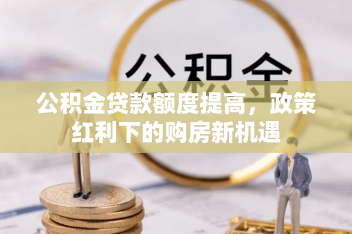 武威公积金贷款额度提高，政策红利下的购房新机遇