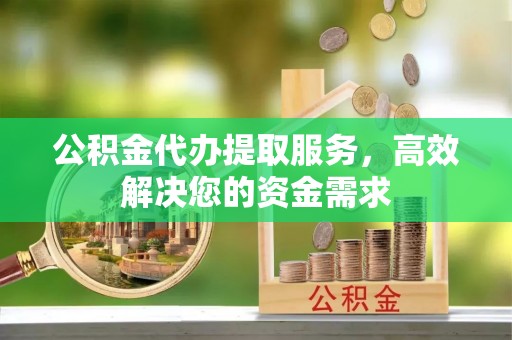 武威公积金代办提取服务，高效解决您的资金需求