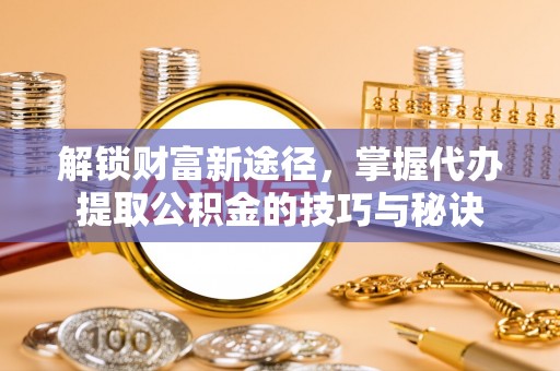 武威解锁财富新途径，掌握代办提取公积金的技巧与秘诀