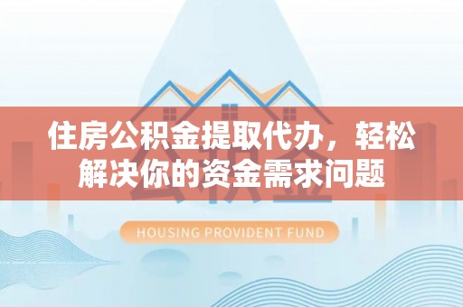 武威住房公积金提取代办，轻松解决你的资金需求问题