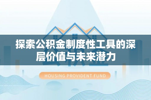 武威探索公积金制度性工具的深层价值与未来潜力