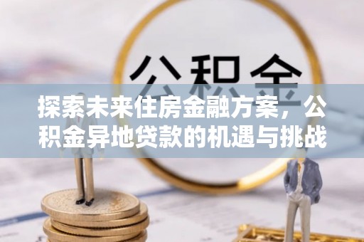 武威探索未来住房金融方案，公积金异地贷款的机遇与挑战