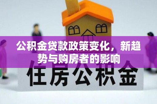 武威公积金贷款政策变化，新趋势与购房者的影响