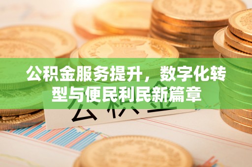 武威公积金服务提升，数字化转型与便民利民新篇章