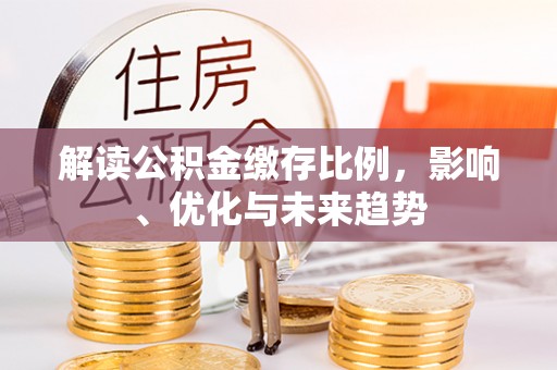 武威解读公积金缴存比例，影响、优化与未来趋势
