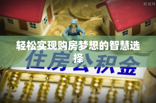 武威轻松实现购房梦想的智慧选择