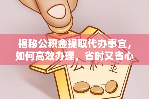 武威揭秘公积金提取代办事宜，如何高效办理，省时又省心？