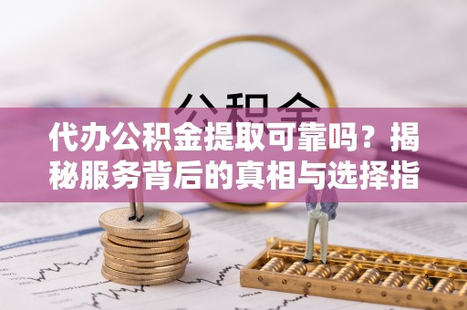 武威代办公积金提取可靠吗？揭秘服务背后的真相与选择指南
