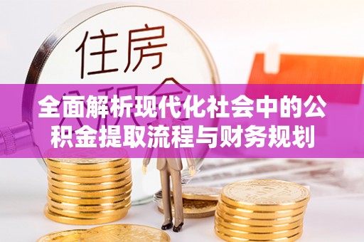 武威全面解析现代化社会中的公积金提取流程与财务规划