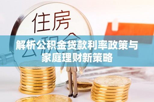 武威解析公积金贷款利率政策与家庭理财新策略