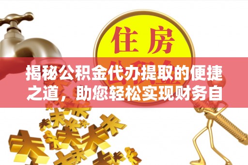武威揭秘公积金代办提取的便捷之道，助您轻松实现财务自由