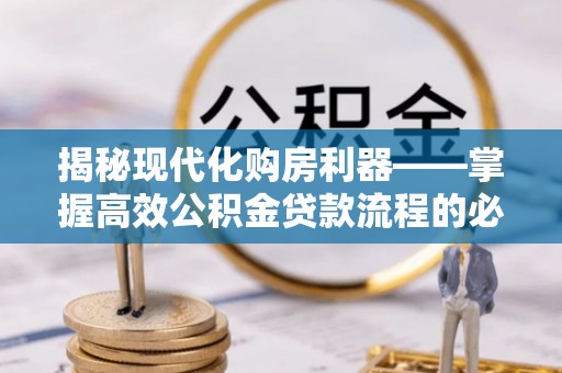 武威揭秘现代化购房利器——掌握高效公积金贷款流程的必备指南