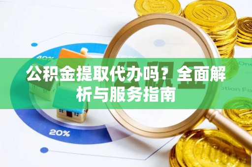 武威公积金提取代办吗？全面解析与服务指南