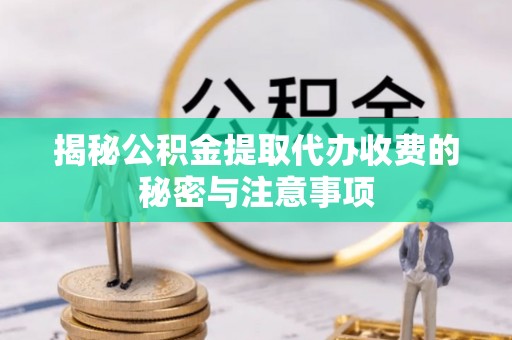 武威揭秘公积金提取代办收费的秘密与注意事项