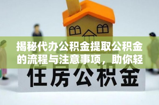 武威揭秘代办公积金提取公积金的流程与注意事项，助你轻松拿回属于你的钱