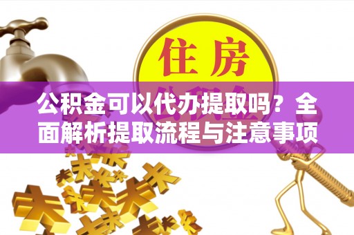 武威公积金可以代办提取吗？全面解析提取流程与注意事项