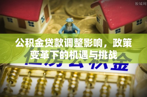 武威公积金贷款调整影响，政策变革下的机遇与挑战