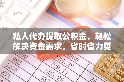 武威私人代办提取公积金，轻松解决资金需求，省时省力更高效