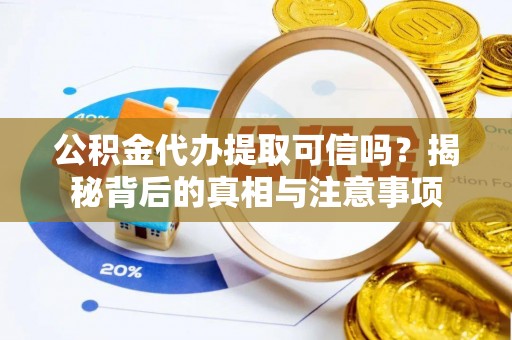 武威公积金代办提取可信吗？揭秘背后的真相与注意事项